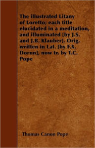 Title: The illustrated Litany of Loretto; each title elucidated in a meditation, and illuminated [by J.S. and J.B. Klauber]. Orig. written in Lat. [by F.X. Dornn], now tr. by T.C. Pope, Author: Thomas Canon Pope
