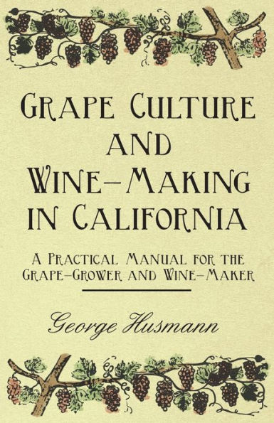 Grape Culture and Wine-Making in California - A Practical Manual for the Grape-Grower and Wine-Maker