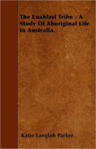 Title: The Euahlayi Tribe - A Study Of Aboriginal Life In Australia., Author: Katie Langloh Parker