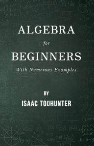Title: Algebra for Beginners - With Numerous Examples, Author: Isaac Todhunter