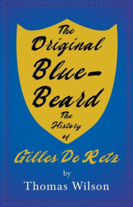 Title: The Original Blue-Beard - The History of Gilles de Retz, Author: Thomas Wilson