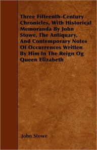 Title: Three Fifteenth-Century Chronicles, With Historical Memoranda By John Stowe, The Antiquary, And Contemporary Notes Of Occurrences Written By Him In The Reign Og Queen Elizabeth, Author: John Stowe