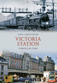 Title: Victoria Station Through Time, Author: John Christopher