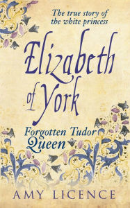 Title: Elizabeth of York: The Forgotten Tudor Queen, Author: Amy Licence