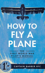 Title: How to Fly a Plane: The First World War Pilot's Manual, Author: Horatio Barber