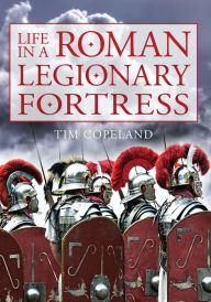 Title: Life in a Roman Legionary Fortress, Author: Tim Copeland