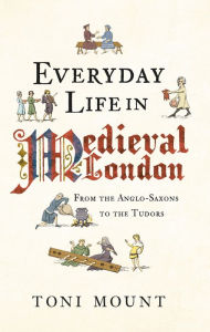 Title: Everyday Life in Medieval London: From the Anglo-Saxons to the Tudors, Author: Toni Mount