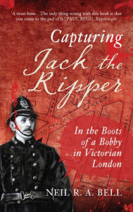 Title: Capturing Jack the Ripper: In the Boots of a Bobby in Victorian London, Author: Neil R. A. Bell