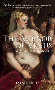 Title: The Mirror of Venus: Women in Roman Art, Author: Iain Ferris