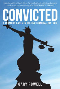 Title: Convicted: Landmark Cases in British Criminal History, Author: Gary Powell