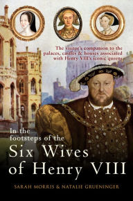 Title: In the Footsteps of the Six Wives of Henry VIII: The visitor's companion to the palaces, castles & houses associated with Henry VIII's iconic queens, Author: Sarah Morris