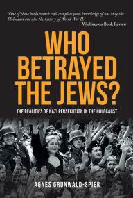 Title: Who Betrayed the Jews?: The Realities of Nazi Persecution in the Holocaust, Author: Agnes Grunwald-Spier