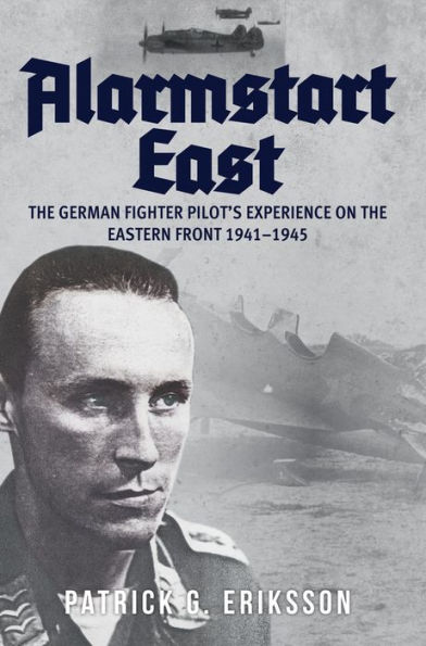 Alarmstart East: The German Fighter Pilot's Experience on the Eastern Front 1941-1945: The German Fighter Pilot's Experience on the Eastern Front 1941-1945