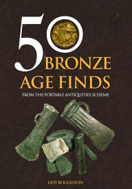 Title: 50 Bronze Age Finds: From the Portable Antiquities Scheme, Author: Dot Boughton