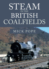 Title: Steam in the British Coalfields, Author: Mick Pope