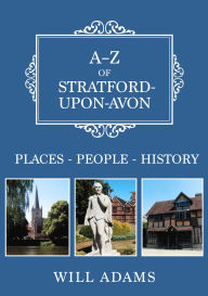 Title: A-Z of Stratford-upon-Avon: Places-People-History, Author: Will Adams