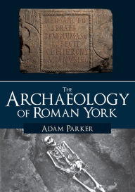 Title: The Archaeology of Roman York, Author: Adam Parker