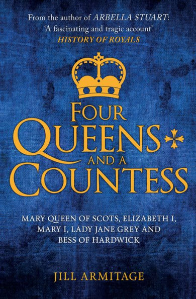 Four Queens and a Countess: Mary Queen of Scots, Elizabeth I, Mary I, Lady Jane Grey and Bess of Hardwick: The Struggle for the Crown