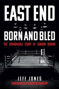 Title: East End Born and Bled: The Remarkable Story of London Boxing, Author: Jeff Jones