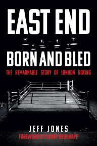 Title: East End Born and Bled: The Remarkable Story of London Boxing, Author: Jeff Jones