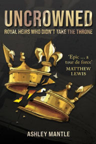 Download best sellers ebooks Uncrowned: Royal Heirs Who Didn't Take the Throne by Ashley Mantle (English literature) 9781445696478 PDF PDB