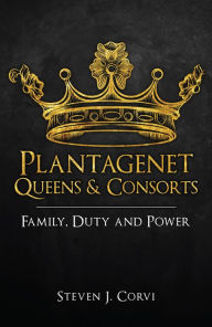 Title: Plantagenet Queens & Consorts: Family, Duty and Power, Author: Steven J. Corvi