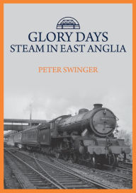 Title: Glory Days: Steam in East Anglia, Author: Peter Swinger