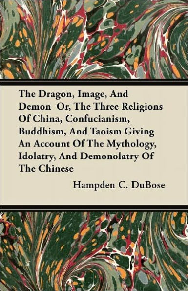 The Dragon, Image, And Demon Or, Three Religions Of China, Confucianism, Buddhism, Taoism Giving An Account Mythology, Idolatry, Demonolatry Chinese