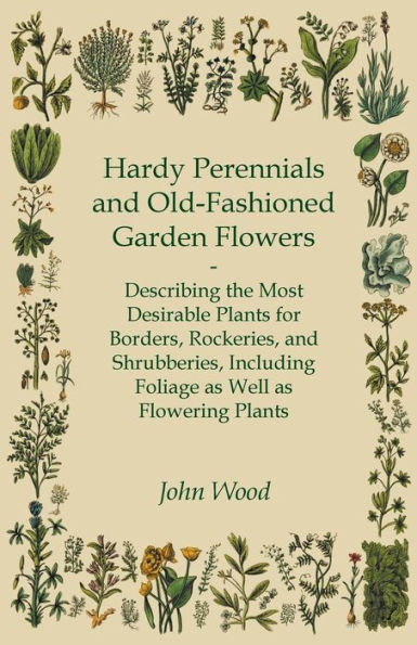 Hardy Perennials and Old-Fashioned Garden Flowers;Describing the Most Desirable Plants for Borders, Rockeries, Shrubberies, Including Foliage as Well Flowering