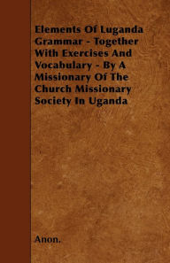 Title: Elements Of Luganda Grammar - Together With Exercises And Vocabulary - By A Missionary Of The Church Missionary Society In Uganda, Author: Anon