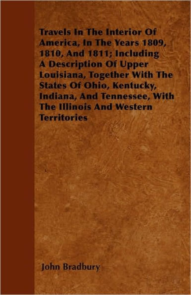 Travels In The Interior Of America, In The Years 1809, 1810, And 1811; Including A Description Of Upper Louisiana, Together With The States Of Ohio, Kentucky, Indiana, And Tennessee, With The Illinois And Western Territories