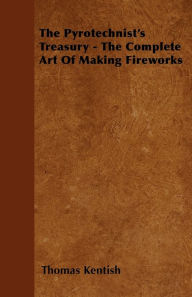 Title: The Pyrotechnist's Treasury - The Complete Art of Making Fireworks, Author: Thomas Kentish
