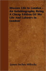 Mission Life in London - An Autobiography, Being a Cheap Edition of 'my Life and Labours in London'