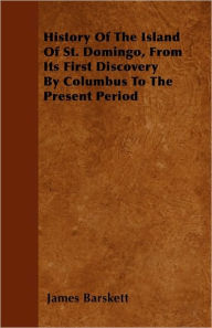 Title: History Of The Island Of St. Domingo, From Its First Discovery By Columbus To The Present Period, Author: James Barskett