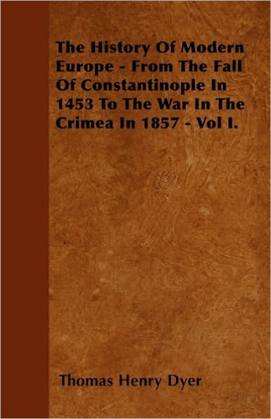 The History Of Modern Europe - From The Fall Of Constantinople In 1453 To The War In The Crimea In 1857 - Vol I.