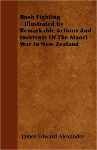 Title: Bush Fighting - Illustrated by Remarkable Actions and Incidents of the Maori War in New Zealand, Author: James Edward Alexander
