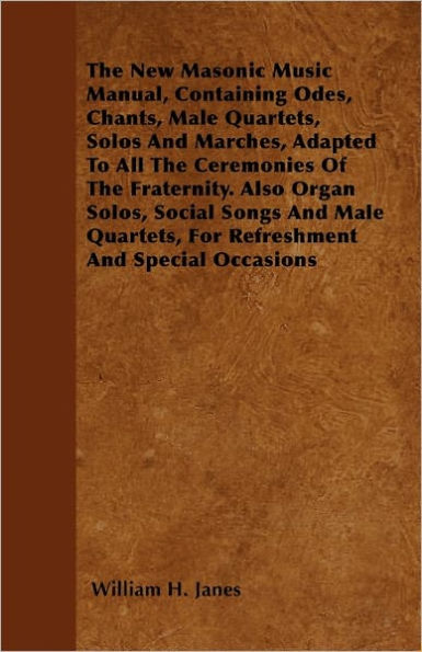 The New Masonic Music Manual, Containing Odes, Chants, Male Quartets, Solos And Marches, Adapted To All The Ceremonies Of The Fraternity. Also Organ Solos, Social Songs And Male Quartets, For Refreshment And Special Occasions