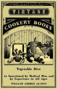 Title: Vegetable Diet - As Sanctioned by Medical Men, and by Experience in All Ages, Author: William Andrus Alcott