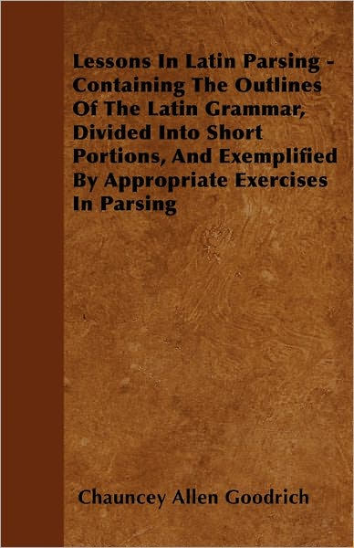 Lessons In Latin Parsing - Containing The Outlines Of The Latin Grammar ...