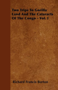 Title: Two Trips To Gorilla Land And The Cataracts Of The Congo - Vol. I, Author: Richard Francis Burton