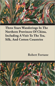 Title: Three Years Wanderings In The Northern Provinces Of China, Including A Visit To The Tea, Silk, And Cotton Countries, Author: Robert Fortune