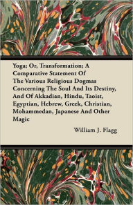 Title: Yoga; Or, Transformation; A Comparative Statement of the Various Religious Dogmas Concerning the Soul and Its Destiny, and of Akkadian, Hindu, Taoist, Egyptian, Hebrew, Greek, Christian, Mohammedan, Japanese and Other Magic, Author: William J Flagg