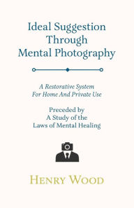 Title: Ideal Suggestion Through Mental Photography;A Restorative System For Home And Private Use - Preceded By A Study Of The Laws Of Mental Healing, Author: Henry Wood