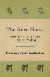 Title: The Race Horse; How To Buy, Train, And Run Him, Author: Frederick Tynte Warburton