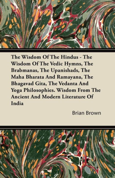 the Wisdom of Hindus - Vedic Hymns, Brabmanas, Upanishads, Maha Bharata and Ramayana, Bhagavad Gita, Vedanta Yoga Philosophies. from Ancient Modern Literature India