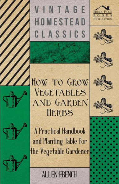 How to Grow Vegetables and Garden Herbs - A Practical Handbook and Planting Table for the Vegatable Gardener