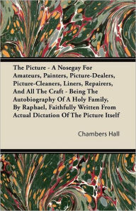 The Picture - A Nosegay For Amateurs, Painters, Picture-Dealers, Picture-Cleaners, Liners, Repairers, And All The Craft - Being The Autobiography Of A Holy Family, By Raphael, Faithfully Written From Actual Dictation Of The Picture Itself