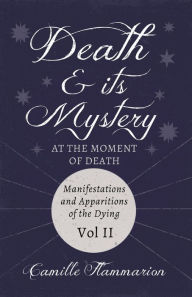 Title: Death and its Mystery - At the Moment of Death - Manifestations and Apparitions of the Dying - Volume II: With Introductory Poems by Emily Dickinson & Percy Bysshe Shelley, Author: Camille Flammarion
