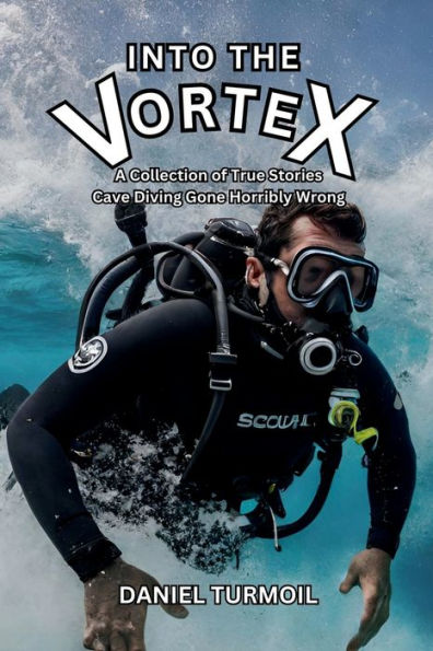 Into The Vortex: A Collection Of True Stories Cave Diving Gone Horribly Wrong