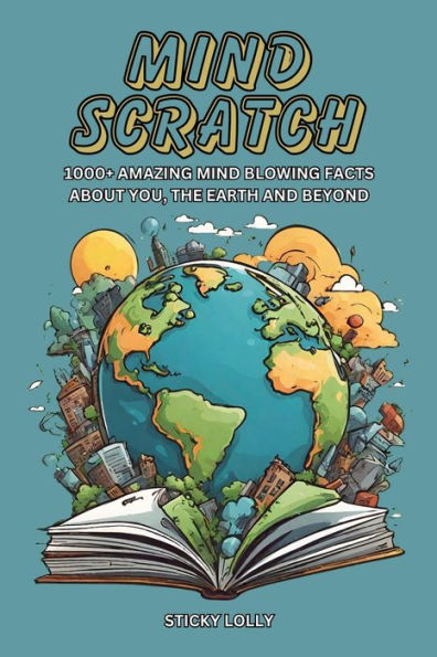 Mind Scratch: 1000+ Amazing Mind Blowing Facts About You, The Earth And Beyond